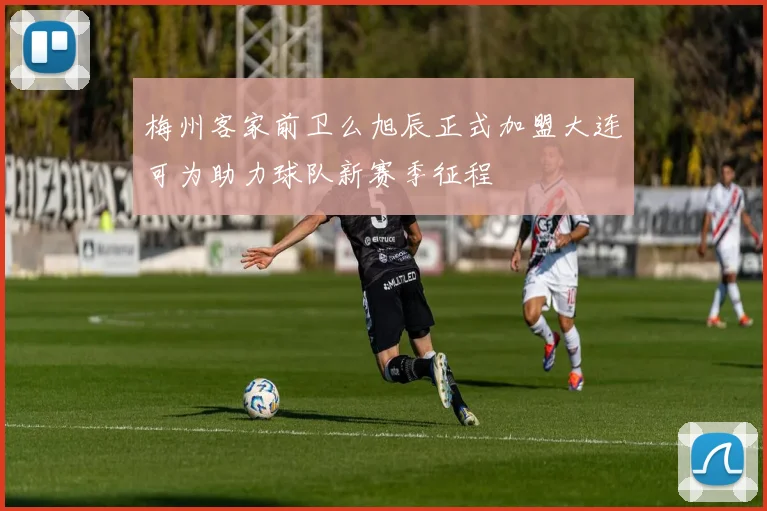 梅州客家前卫么旭辰正式加盟大连可为助力球队新赛季征程