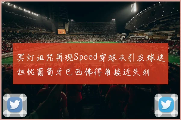 冥灯诅咒再现Speed穿球衣引发球迷担忧葡萄牙巴西佛得角接连失利