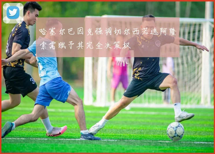 哈塞尔巴因克强调切尔西若选阿隆索需赋予其完全决策权