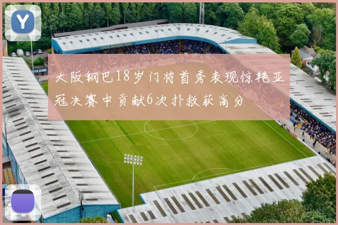 大阪钢巴18岁门将首秀表现惊艳亚冠决赛中贡献6次扑救获高分