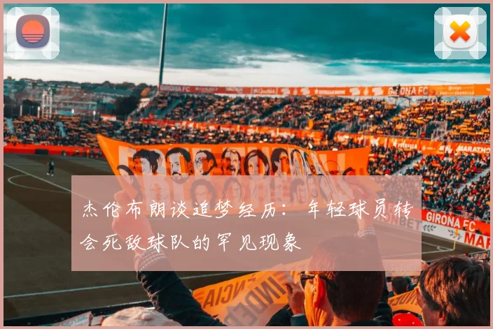 杰伦布朗谈追梦经历：年轻球员转会死敌球队的罕见现象