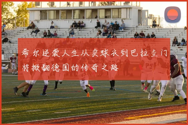 希尔逆袭人生从卖球衣到巴拉圭门将掀翻德国的传奇之路