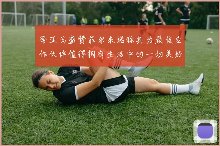 蒂亚戈盛赞菲尔米诺称其为最佳合作伙伴值得拥有生活中的一切美好