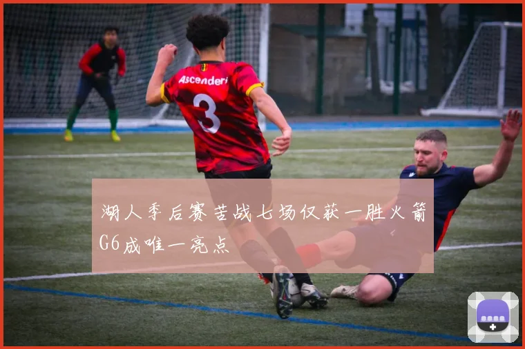 湖人季后赛苦战七场仅获一胜火箭G6成唯一亮点