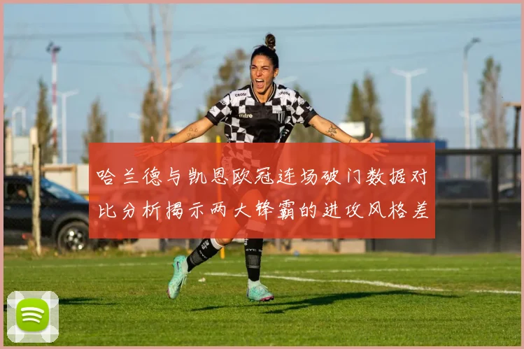 哈兰德与凯恩欧冠连场破门数据对比分析揭示两大锋霸的进攻风格差异