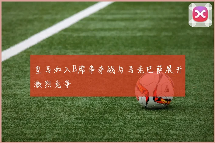 皇马加入B席争夺战与马竞巴萨展开激烈竞争