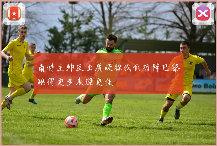 南特主帅反击质疑称我们对阵巴黎跑得更多表现更佳