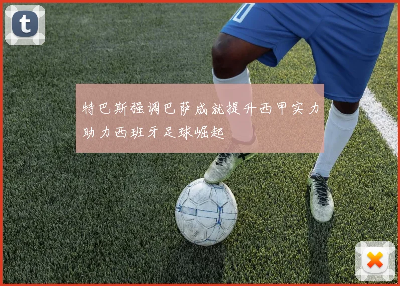 特巴斯强调巴萨成就提升西甲实力助力西班牙足球崛起