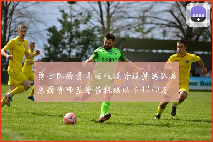 勇士队薪资灵活性提升追梦离队后总薪资降至奢侈税线以下4370万