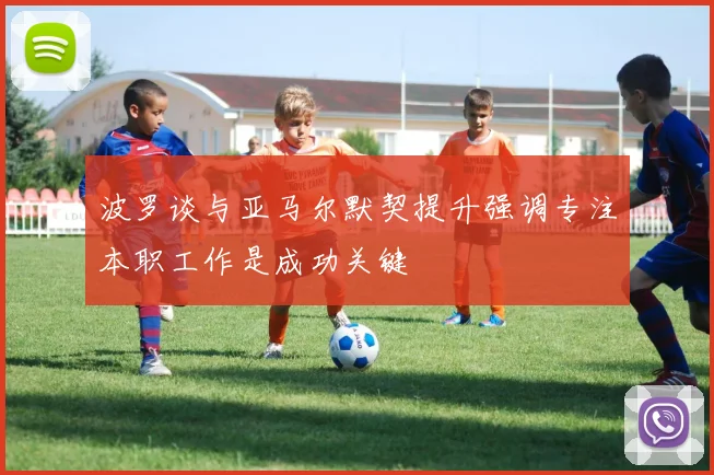 波罗谈与亚马尔默契提升强调专注本职工作是成功关键