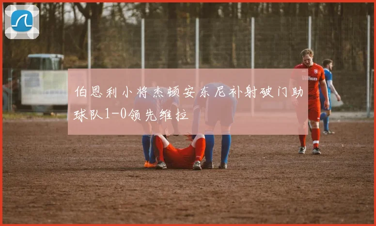 伯恩利小将杰顿安东尼补射破门助球队1-0领先维拉