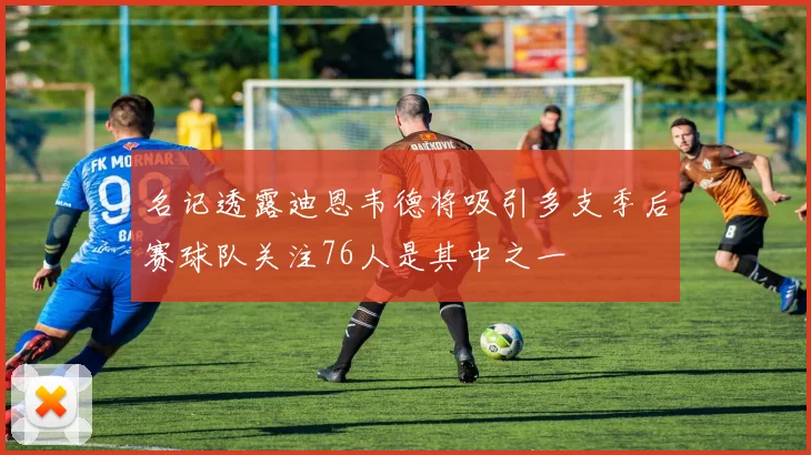 名记透露迪恩韦德将吸引多支季后赛球队关注76人是其中之一