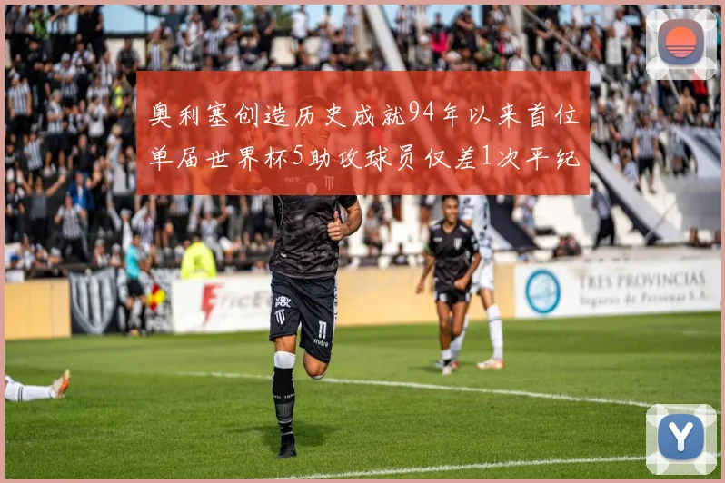 奥利塞创造历史成就94年以来首位单届世界杯5助攻球员仅差1次平纪录
