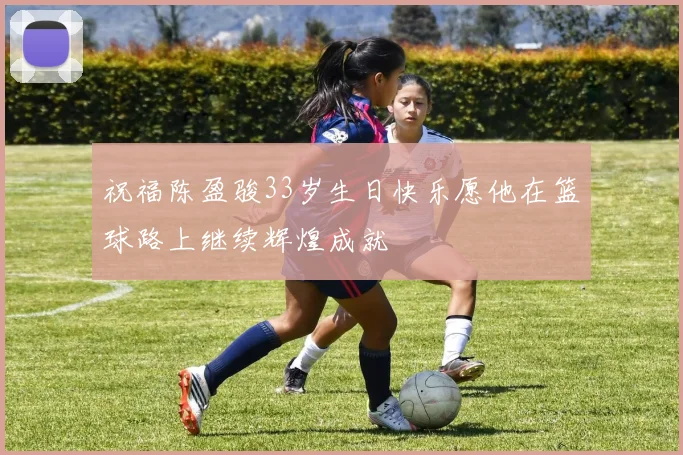 祝福陈盈骏33岁生日快乐愿他在篮球路上继续辉煌成就