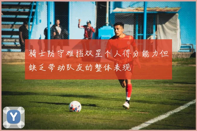 骑士防守难挡双星个人得分能力但缺乏带动队友的整体表现