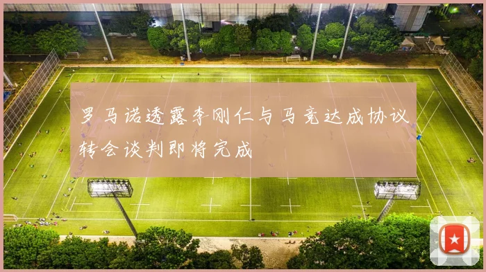 罗马诺透露李刚仁与马竞达成协议转会谈判即将完成
