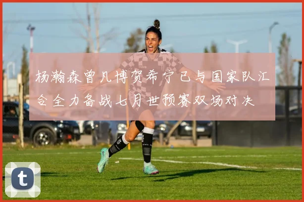 杨瀚森曾凡博贺希宁已与国家队汇合全力备战七月世预赛双场对决