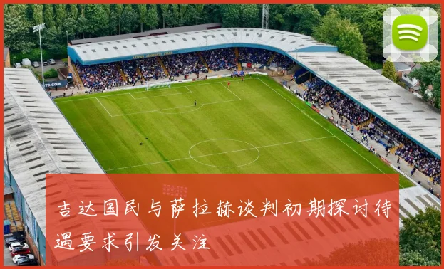 吉达国民与萨拉赫谈判初期探讨待遇要求引发关注