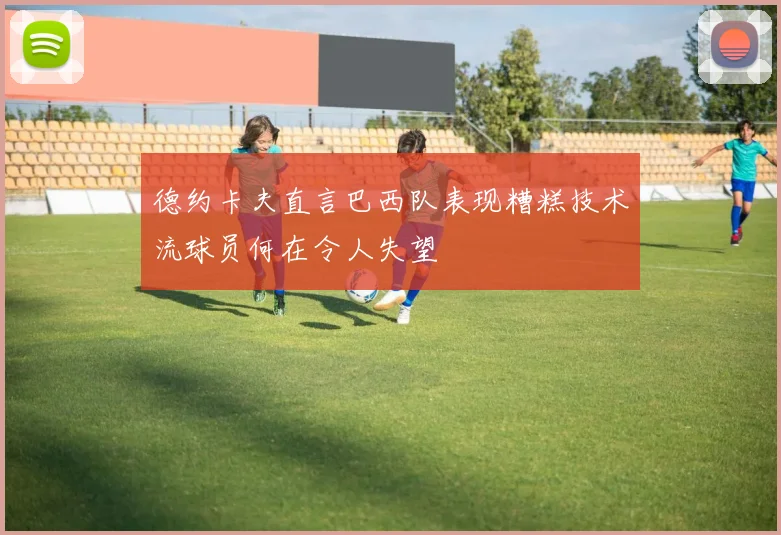 德约卡夫直言巴西队表现糟糕技术流球员何在令人失望