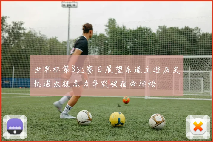 世界杯第8比赛日展望东道主迎历史机遇太极虎力争突破宿命桎梏