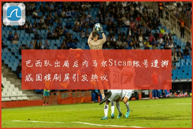 巴西队出局后内马尔Steam账号遭挪威国旗刷屏引发热议