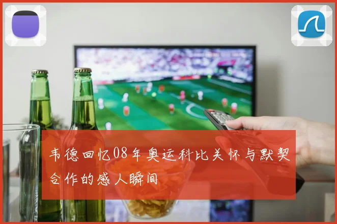 韦德回忆08年奥运科比关怀与默契合作的感人瞬间