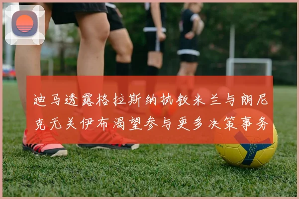 迪马透露格拉斯纳执教米兰与朗尼克无关伊布渴望参与更多决策事务