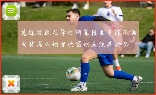 意媒称迈尼昂对阿莱格里下课不满或将离队切尔西密切关注其动态