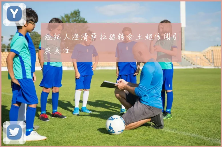 经纪人澄清萨拉赫转会土超传闻引发关注